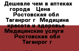 Дешевле чем в аптеках города › Цена ­ 900 - Ростовская обл., Таганрог г. Медицина, красота и здоровье » Медицинские услуги   . Ростовская обл.,Таганрог г.